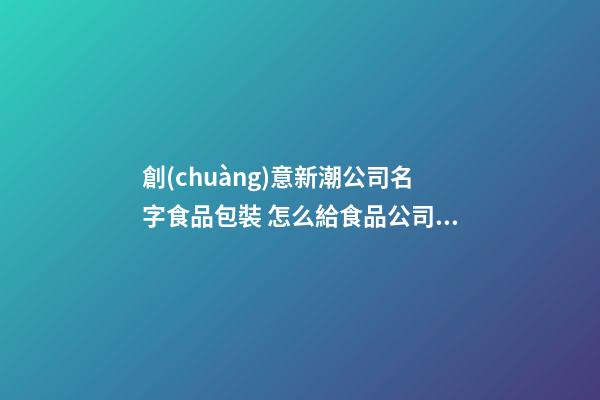 創(chuàng)意新潮公司名字食品包裝 怎么給食品公司取商標(biāo)名字